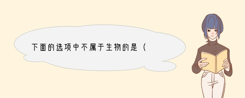 下面的选项中不属于生物的是（　　）A．生长的钟乳石B．生长的蘑菇C．病毒D．珊瑚虫.